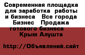 Современная площадка для заработка, работы и бизнеса - Все города Бизнес » Продажа готового бизнеса   . Крым,Алушта